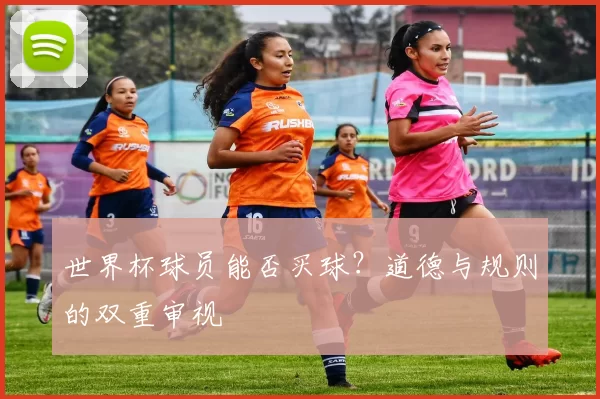 世界杯球员能否买球?道德与规则的双重审视