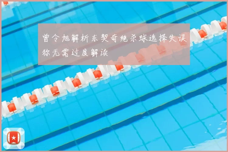曾令旭解析东契奇绝杀球选择失误称无需过度解读