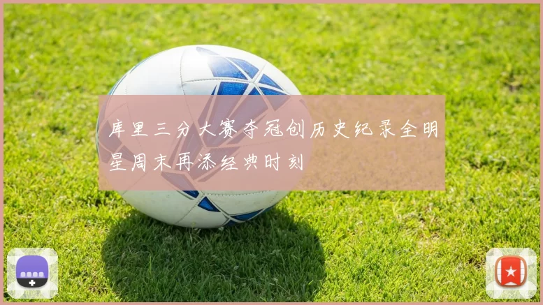 库里三分大赛夺冠创历史纪录全明星周末再添经典时刻