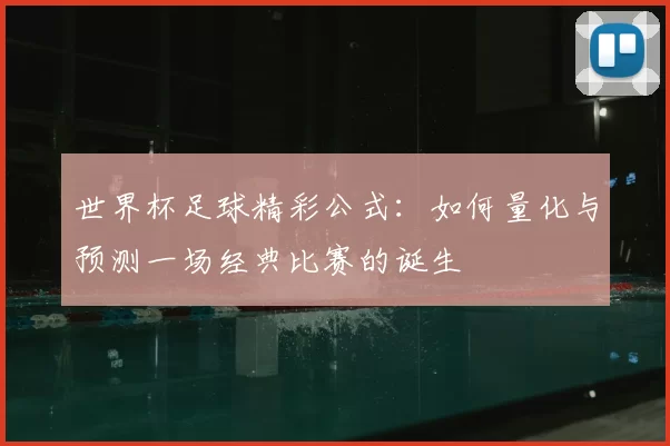 世界杯足球精彩公式：如何量化与预测一场经典比赛的诞生