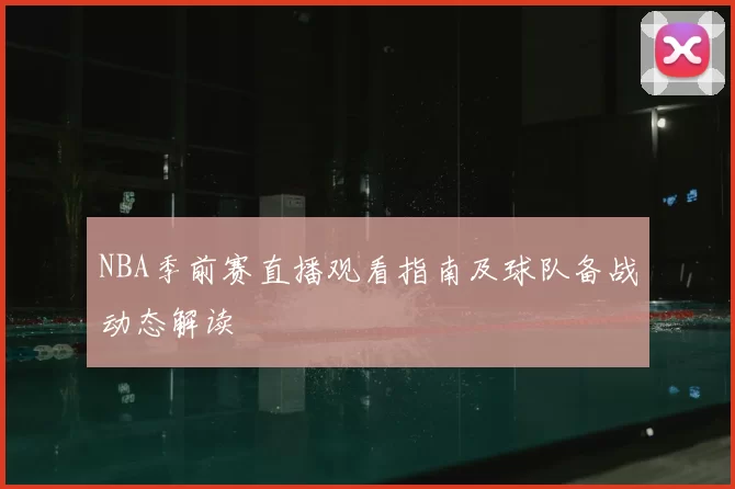 NBA季前赛直播观看指南及球队备战动态解读