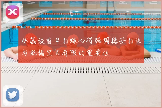 林葳谈首年打球心得强调稳妥打法与犯错空间有限的重要性