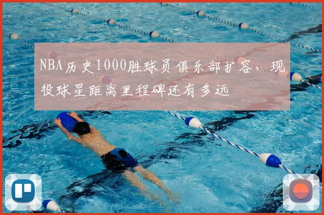 NBA历史1000胜球员俱乐部扩容，现役球星距离里程碑还有多远