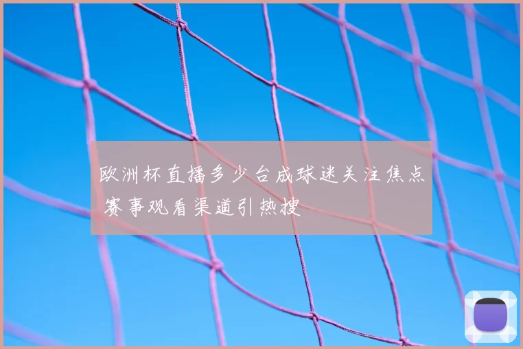 欧洲杯直播多少台成球迷关注焦点 赛事观看渠道引热搜