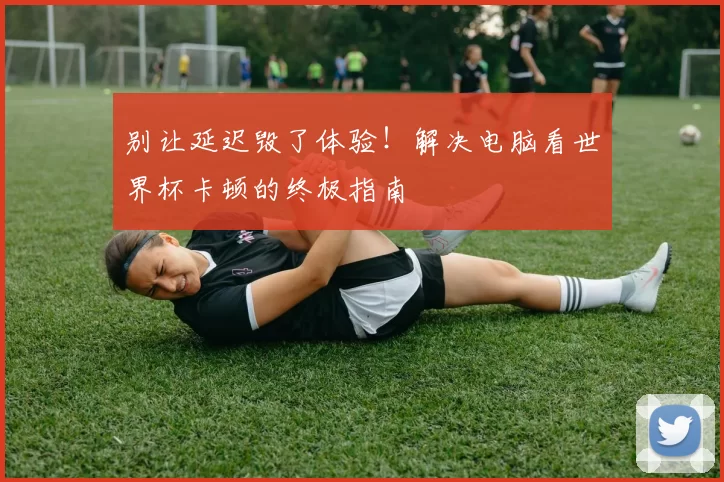 别让延迟毁了体验!解决电脑看世界杯卡顿的终极指南