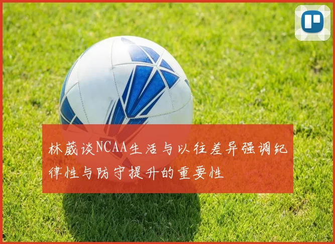 林葳谈NCAA生活与以往差异强调纪律性与防守提升的重要性
