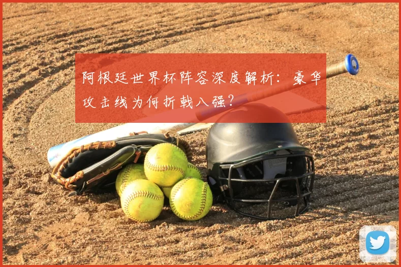 阿根廷世界杯阵容深度解析：豪华攻击线为何折戟八强？