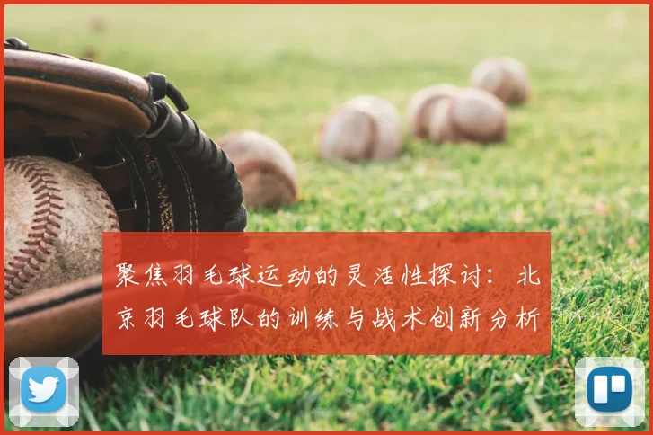 聚焦羽毛球运动的灵活性探讨:北京羽毛球队的训练与战术创新分析