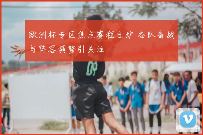 欧洲杯专区焦点赛程出炉 各队备战与阵容调整引关注