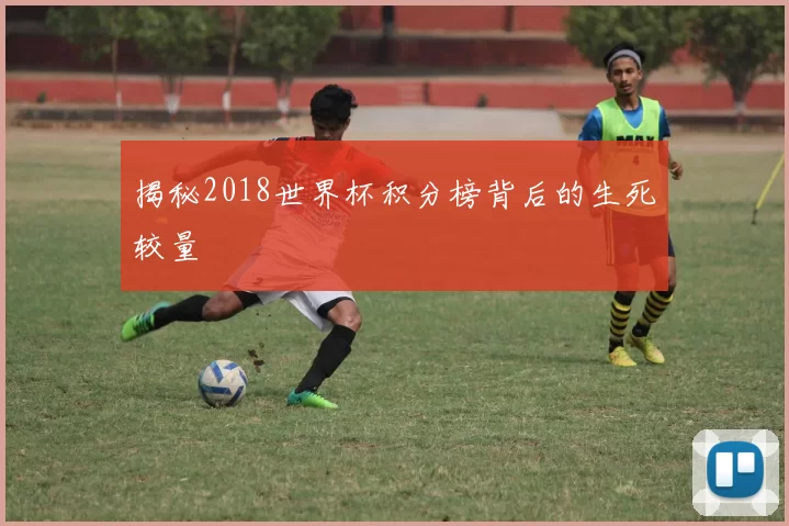 揭秘2018世界杯积分榜背后的生死较量