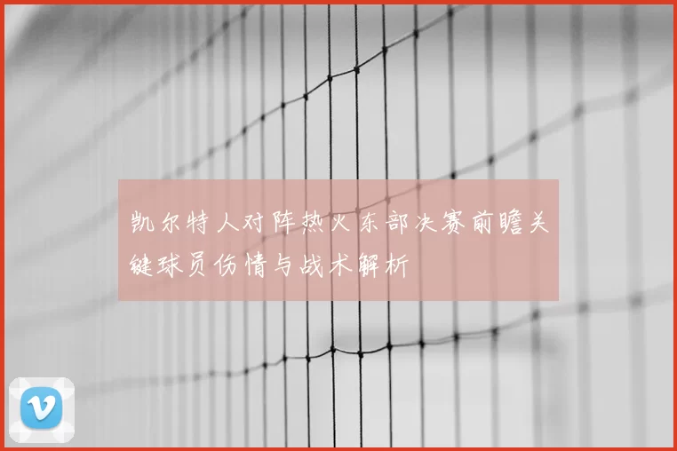 凯尔特人对阵热火东部决赛前瞻关键球员伤情与战术解析