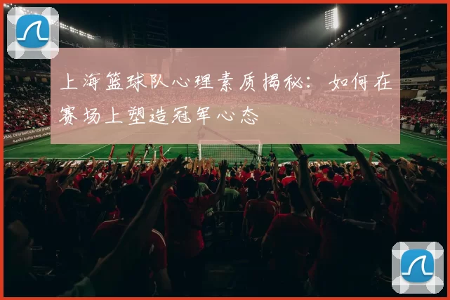上海篮球队心理素质揭秘：如何在赛场上塑造冠军心态