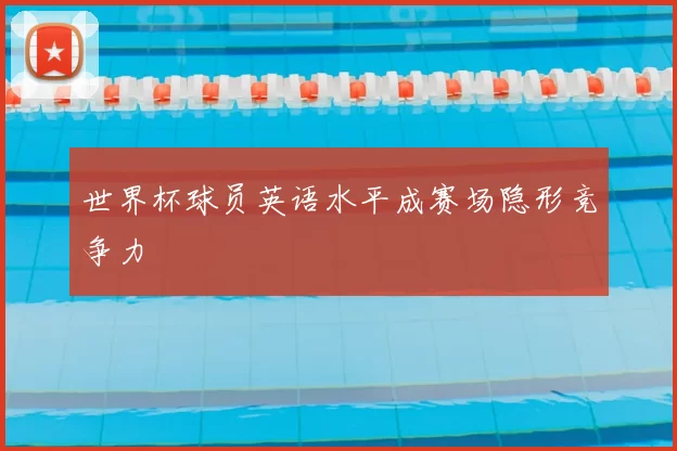 世界杯球员英语水平成赛场隐形竞争力