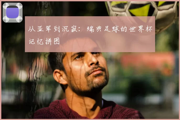 从亚军到沉寂:瑞典足球的世界杯记忆拼图