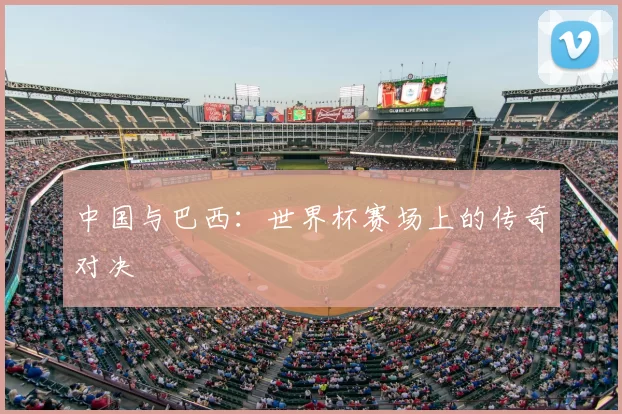 中国与巴西:世界杯赛场上的传奇对决