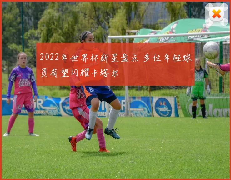 2022年世界杯新星盘点 多位年轻球员有望闪耀卡塔尔
