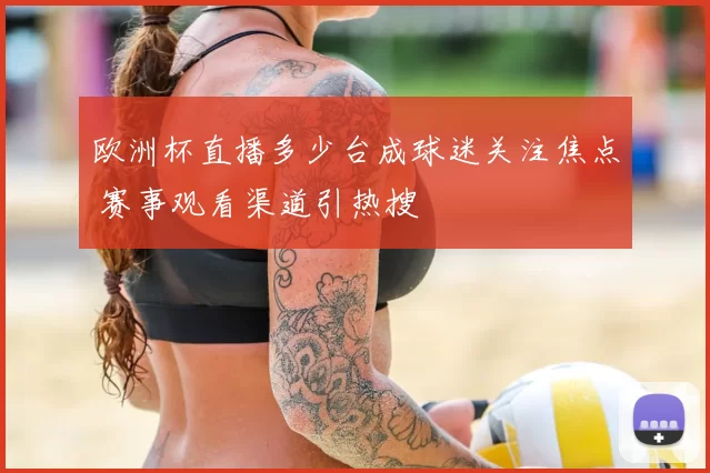 欧洲杯直播多少台成球迷关注焦点 赛事观看渠道引热搜