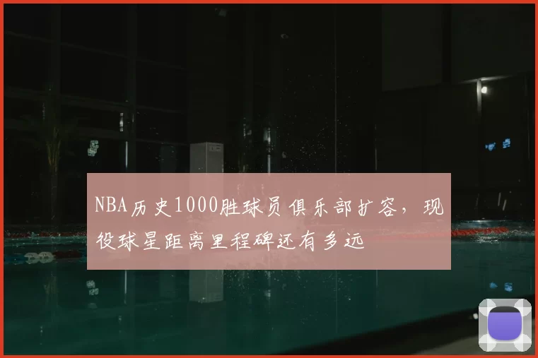 NBA历史1000胜球员俱乐部扩容,现役球星距离里程碑还有多远