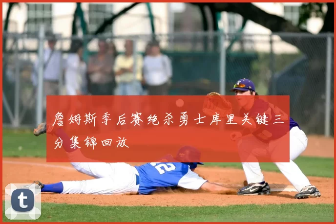 詹姆斯季后赛绝杀勇士库里关键三分集锦回放
