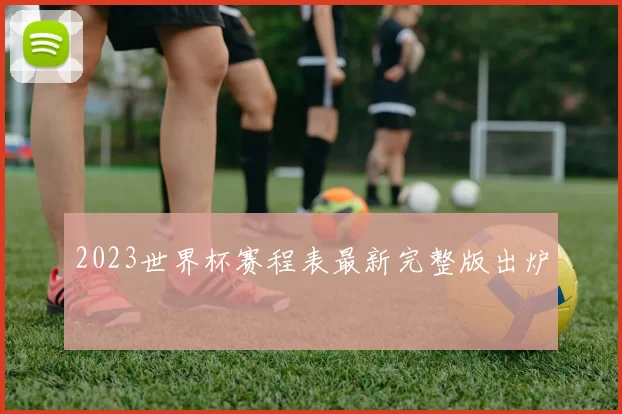 2023世界杯赛程表最新完整版出炉