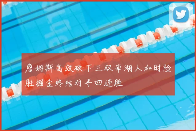 詹姆斯高效砍下三双率湖人加时险胜掘金终结对手四连胜