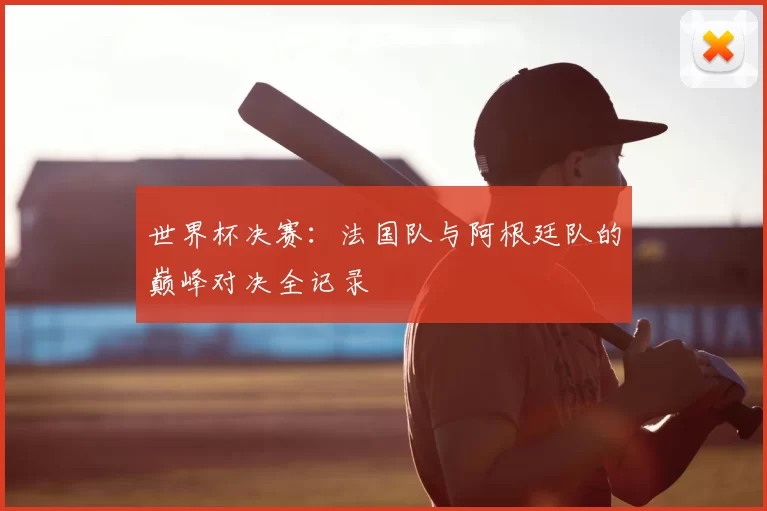 世界杯决赛：法国队与阿根廷队的巅峰对决全记录