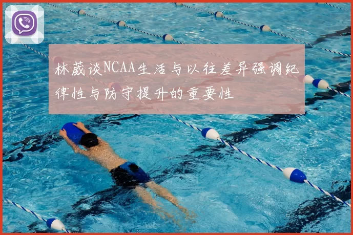 林葳谈NCAA生活与以往差异强调纪律性与防守提升的重要性