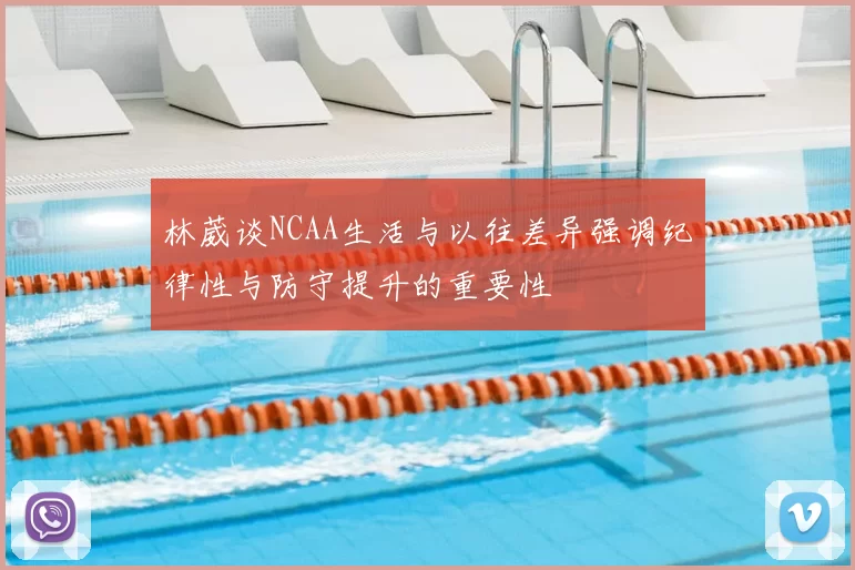 林葳谈NCAA生活与以往差异强调纪律性与防守提升的重要性