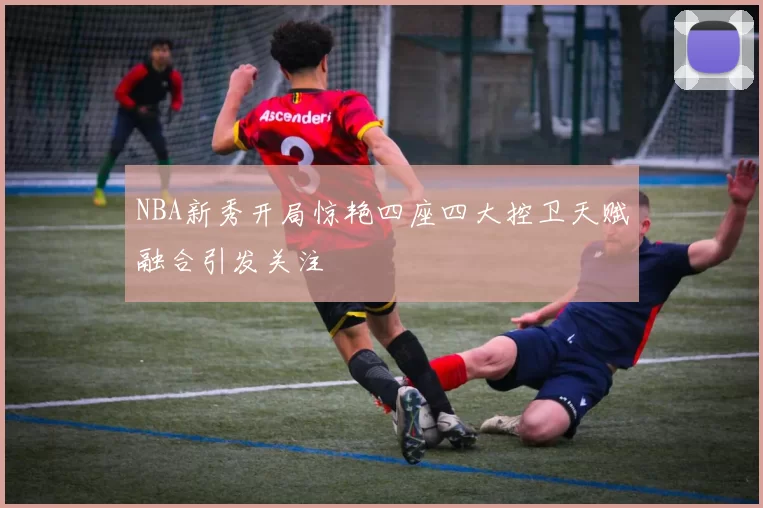 NBA新秀开局惊艳四座四大控卫天赋融合引发关注