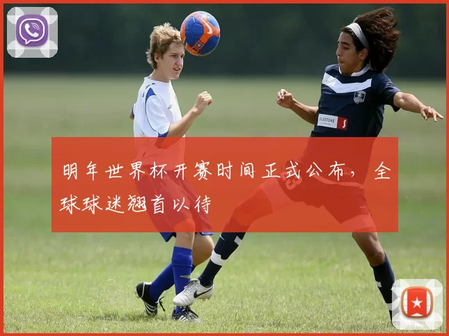 明年世界杯开赛时间正式公布,全球球迷翘首以待