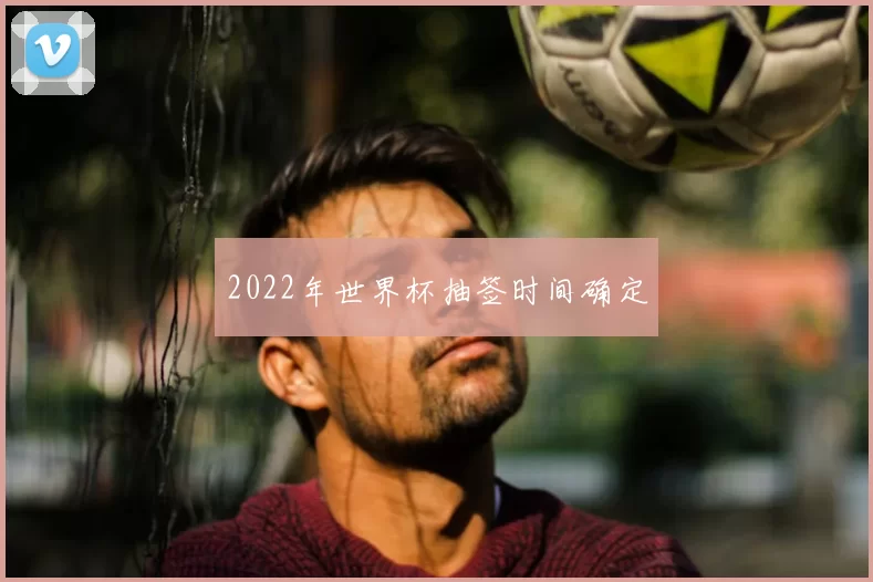 2022年世界杯抽签时间确定