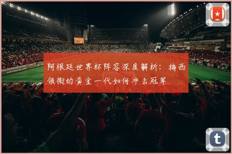 阿根廷世界杯阵容深度解析:梅西领衔的黄金一代如何冲击冠军