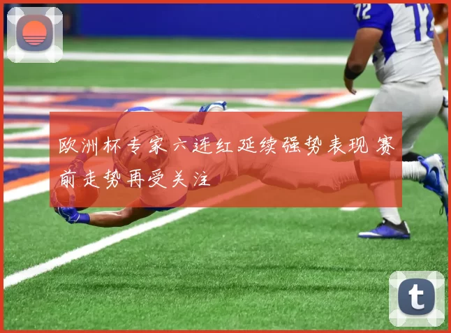 欧洲杯专家六连红延续强势表现 赛前走势再受关注
