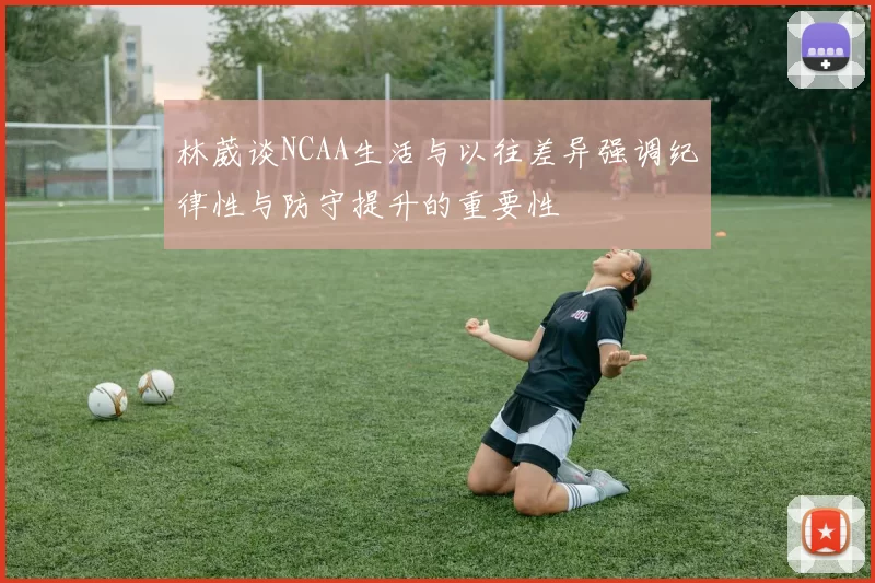 林葳谈NCAA生活与以往差异强调纪律性与防守提升的重要性