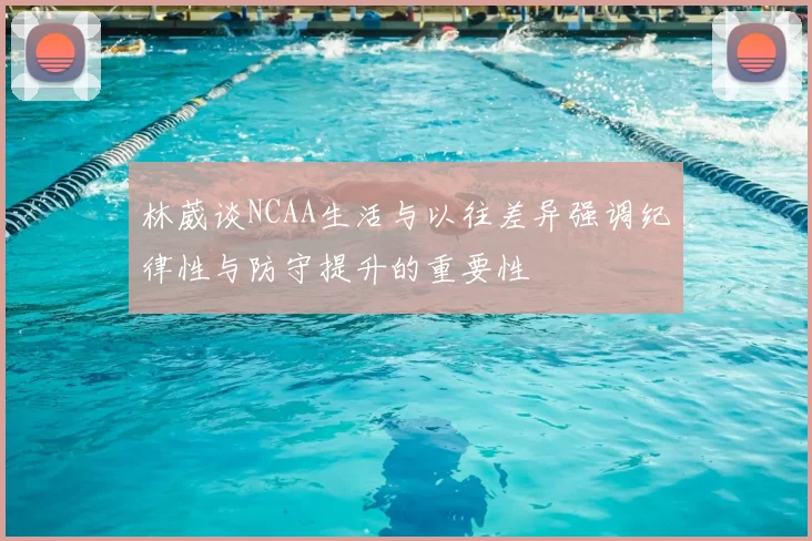 林葳谈NCAA生活与以往差异强调纪律性与防守提升的重要性