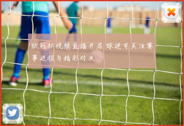 欧冠杯视频直播开启 球迷可关注赛事进程与精彩对决