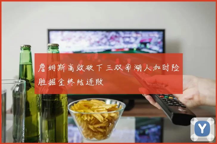 詹姆斯高效砍下三双率湖人加时险胜掘金终结连败