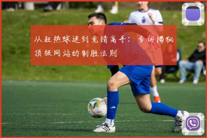 从狂热球迷到竞猜高手:专访揭秘顶级网站的制胜法则