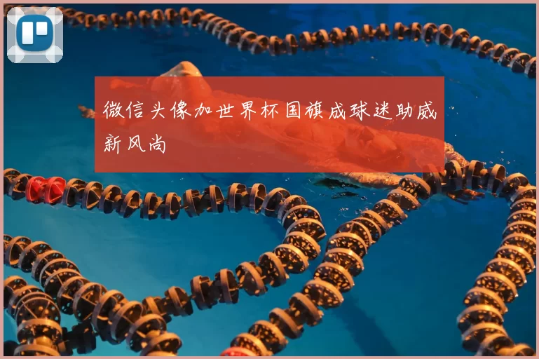 微信头像加世界杯国旗成球迷助威新风尚