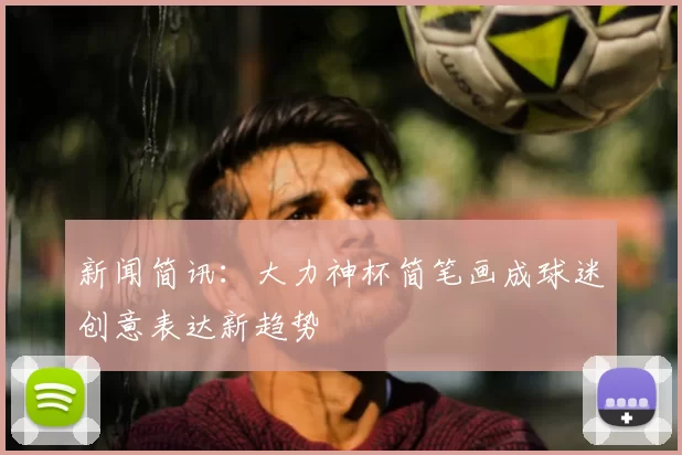 新闻简讯：大力神杯简笔画成球迷创意表达新趋势