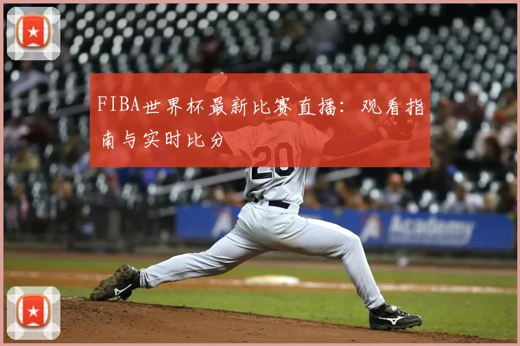 FIBA世界杯最新比赛直播:观看指南与实时比分