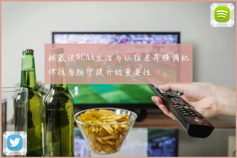 林葳谈NCAA生活与以往差异强调纪律性与防守提升的重要性