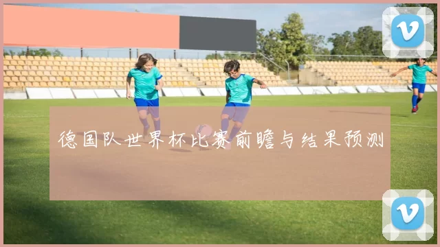 德国队世界杯比赛前瞻与结果预测
