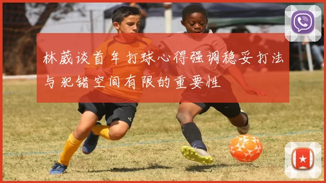 林葳谈首年打球心得强调稳妥打法与犯错空间有限的重要性