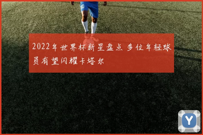 2022年世界杯新星盘点 多位年轻球员有望闪耀卡塔尔