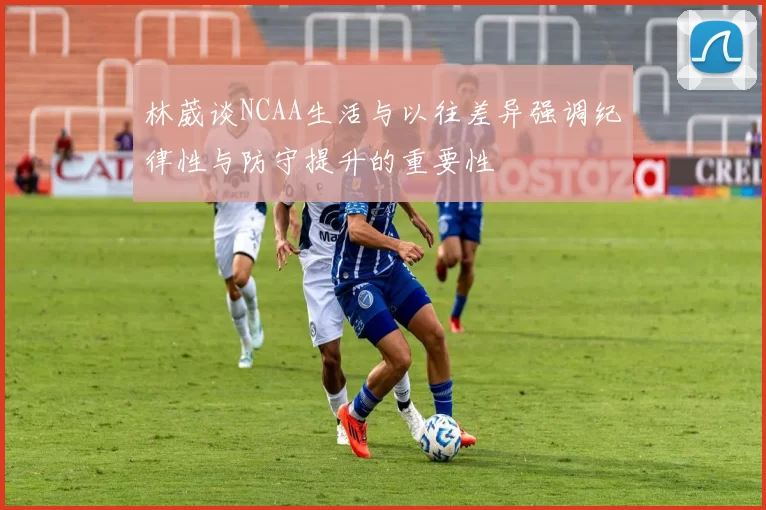 林葳谈NCAA生活与以往差异强调纪律性与防守提升的重要性