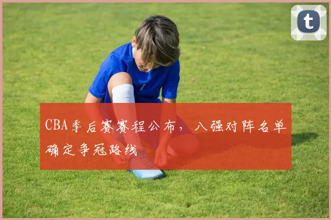 CBA季后赛赛程公布，八强对阵名单确定争冠路线