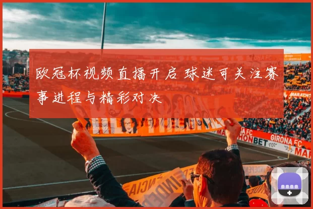 欧冠杯视频直播开启 球迷可关注赛事进程与精彩对决