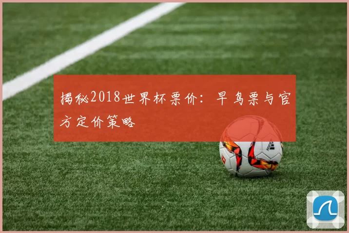 揭秘2018世界杯票价：早鸟票与官方定价策略
