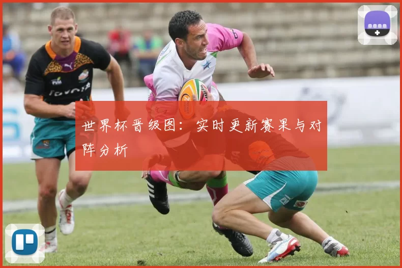世界杯晋级图:实时更新赛果与对阵分析